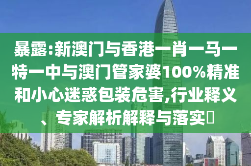 暴露:新澳门与香港一肖一马一特一中与澳门管家婆100%精准和小心迷惑包装危害,行业释义、专家解析解释与落实?